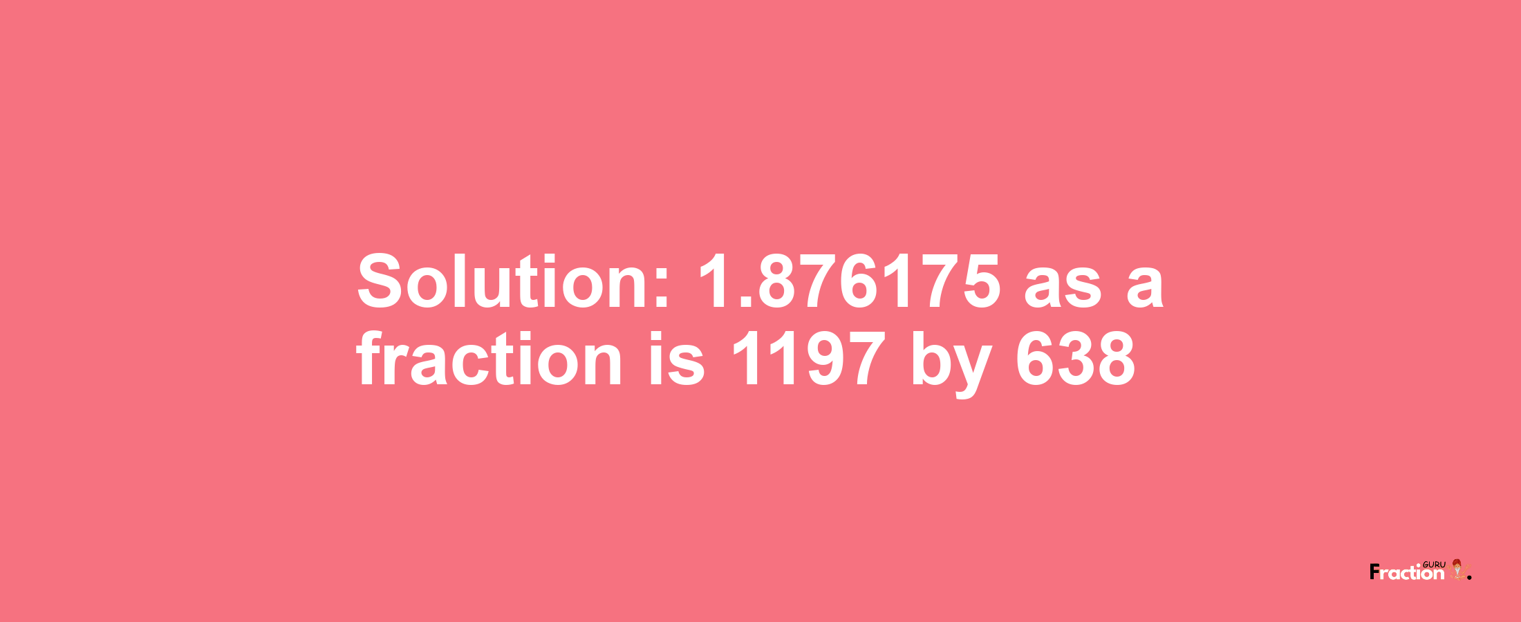 Solution:1.876175 as a fraction is 1197/638